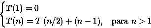 \begin{displaymath}
\begin{cases}
 T(1)=0 & \\  T(n)=T\left(n/2\right)+ (n-1), & \text{para }n\gt 1
 \end{cases} \end{displaymath}