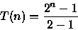 \begin{displaymath}
T(n)=\frac{2^{n} - 1}{2-1}\end{displaymath}