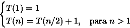 \begin{displaymath}
\begin{cases}
 T(1)=1 & \\  T(n)=T(n/2) + 1, & \text{para }n\gt 1
 \end{cases} \end{displaymath}