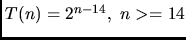 $T(n)= 2^{n-14}, n>=14$