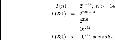 \begin{eqnarray*}
T(n) &=& 2^{n-14}, n>=14\\
T(230) &=& 2^{230-14}\\
&=& 2^{216}\\
&=& 16^{212}\\
T(230) &<& 10^{212} segundos
\end{eqnarray*}