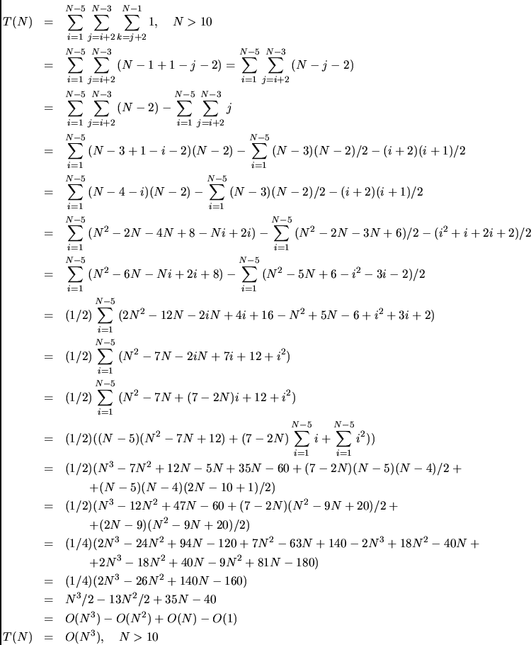 \begin{eqnarray*}
T(N) &=& \sum_{i=1}^{N-5}{\sum_{j=i+2}^{N-3}{\sum_{k=j+2}^{N-...
... O(N^3) - O(N^2) + O(N) - O(1) \\
T(N) &=& O(N^3),    N>10
\end{eqnarray*}