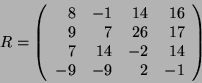 \begin{displaymath}
R = \left(
\begin{array}{rrrr}
8 & -1 & 14 & 16\\
9 & 7 ...
...
7 & 14 & -2 & 14\\
-9 & -9 & 2 & -1\\
\end{array}\right)
\end{displaymath}
