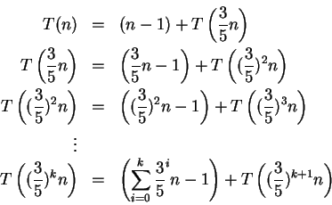 \begin{eqnarray*}
T(n)&=&(n-1)+T\left(\frac{3}{5}n\right)\\
T\left(\frac{3}{5}n...
...^{k}\frac{3}{5}^{i}n-1\right)+T\left((\frac{3}{5})^{k+1}n\right)
\end{eqnarray*}