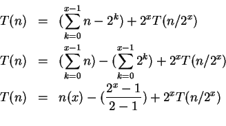 \begin{eqnarray*}
T(n)&=&(\sum_{k=0}^{x-1}n-2^{k})+2^{x}T(n/2^{x})\\
T(n)&=&(\s...
...^{x})\\
T(n)&=&n(x) - (\frac{2^{x}-1}{2-1}) +2^{x}T(n/2^{x})\\
\end{eqnarray*}