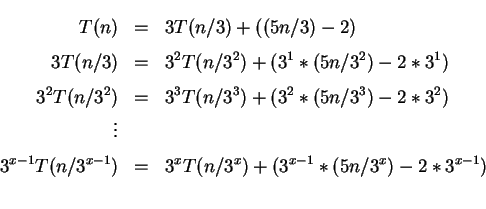 \begin{eqnarray*}
T(n)&=&3T(n/3)+ ((5n/3)-2)\\
3T(n/3)&=&3^{2}T(n/3^{2})+(3^{1}...
...(n/3^{x-1})&=&3^{x}T(n/3^{x})+ (3^{x-1}*(5n/3^{x})-2*3^{x-1})\\
\end{eqnarray*}