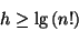 \begin{displaymath}
h\geq \lg \left( n!\right) \end{displaymath}