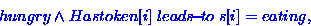 \begin{displaymath}
hungry \wedge Hastoken[i] \ensuremath{ \; leads\!{\small -}\!to\;}s[i] = eating,\end{displaymath}